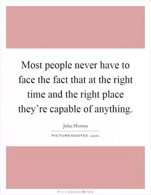 Most people never have to face the fact that at the right time and the right place they’re capable of anything Picture Quote #1