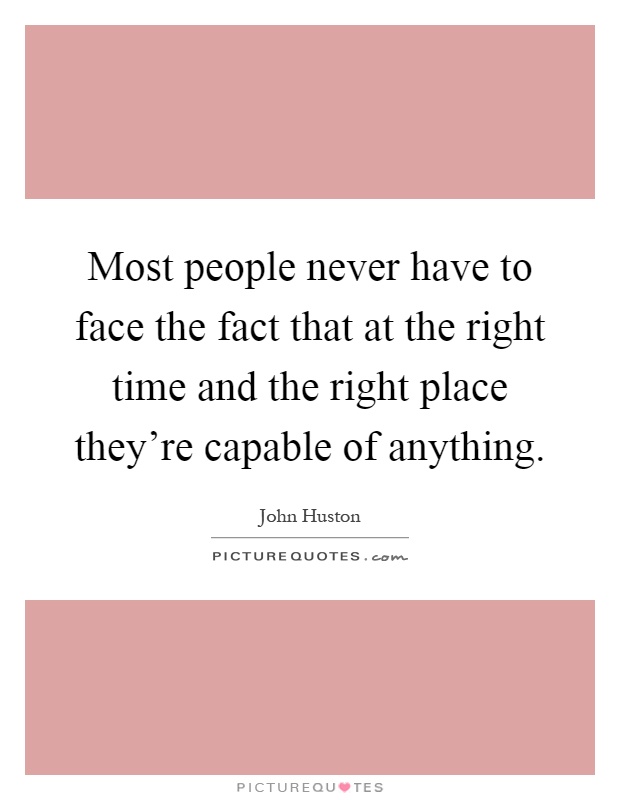 Most people never have to face the fact that at the right time and the right place they're capable of anything Picture Quote #1
