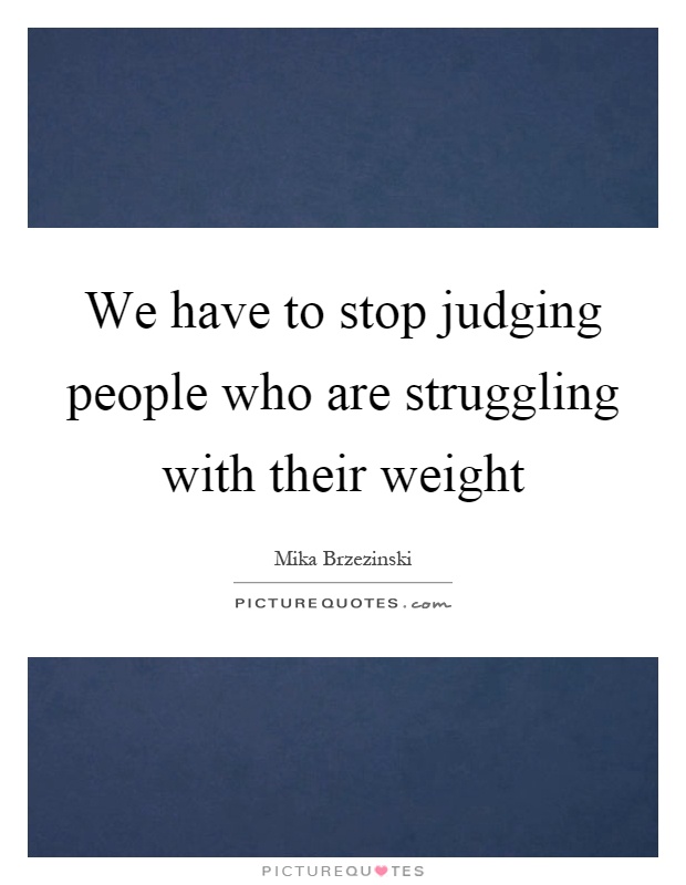 We have to stop judging people who are struggling with their weight Picture Quote #1