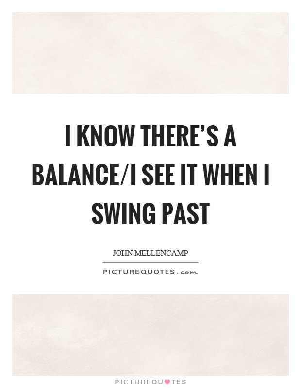 I know there's a balance/I see it when I swing past Picture Quote #1