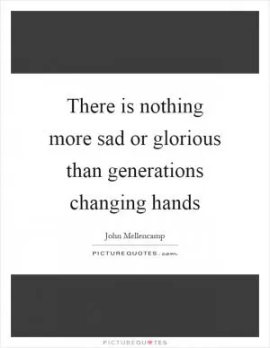 There is nothing more sad or glorious than generations changing hands Picture Quote #1