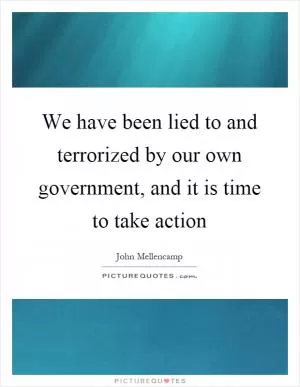 We have been lied to and terrorized by our own government, and it is time to take action Picture Quote #1