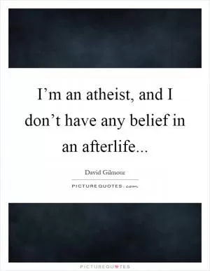 I’m an atheist, and I don’t have any belief in an afterlife Picture Quote #1