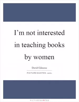 I’m not interested in teaching books by women Picture Quote #1