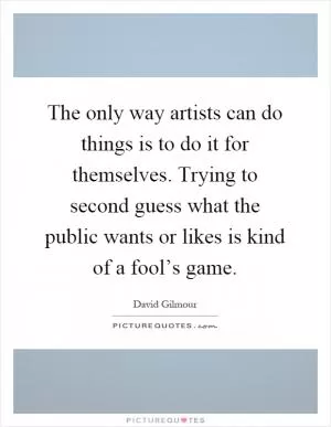 The only way artists can do things is to do it for themselves. Trying to second guess what the public wants or likes is kind of a fool’s game Picture Quote #1