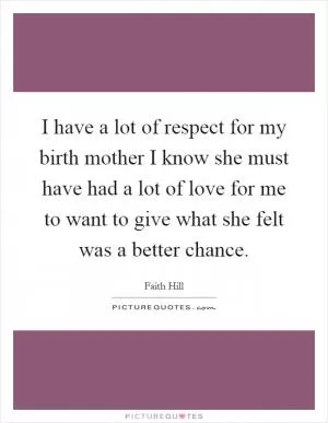 I have a lot of respect for my birth mother I know she must have had a lot of love for me to want to give what she felt was a better chance Picture Quote #1