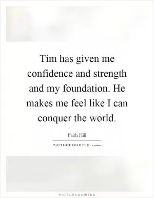 Tim has given me confidence and strength and my foundation. He makes me feel like I can conquer the world Picture Quote #1