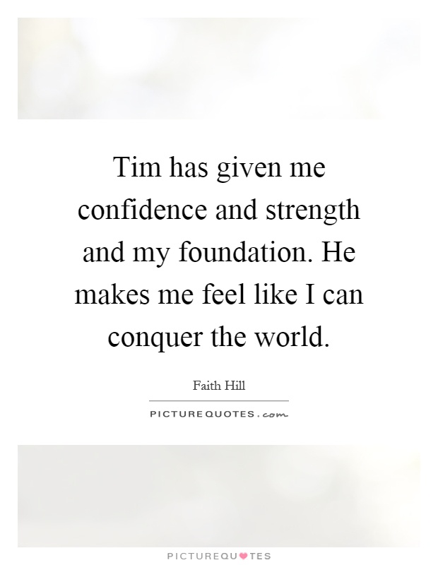Tim has given me confidence and strength and my foundation. He makes me feel like I can conquer the world Picture Quote #1