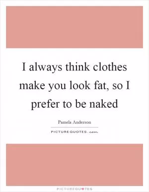 I always think clothes make you look fat, so I prefer to be naked Picture Quote #1