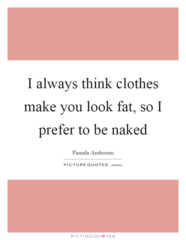 I always think clothes make you look fat, so I prefer to be naked Picture Quote #1