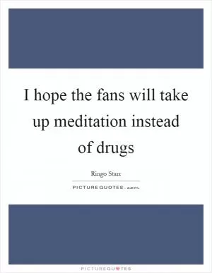 I hope the fans will take up meditation instead of drugs Picture Quote #1