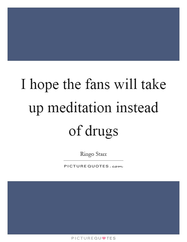 I hope the fans will take up meditation instead of drugs Picture Quote #1