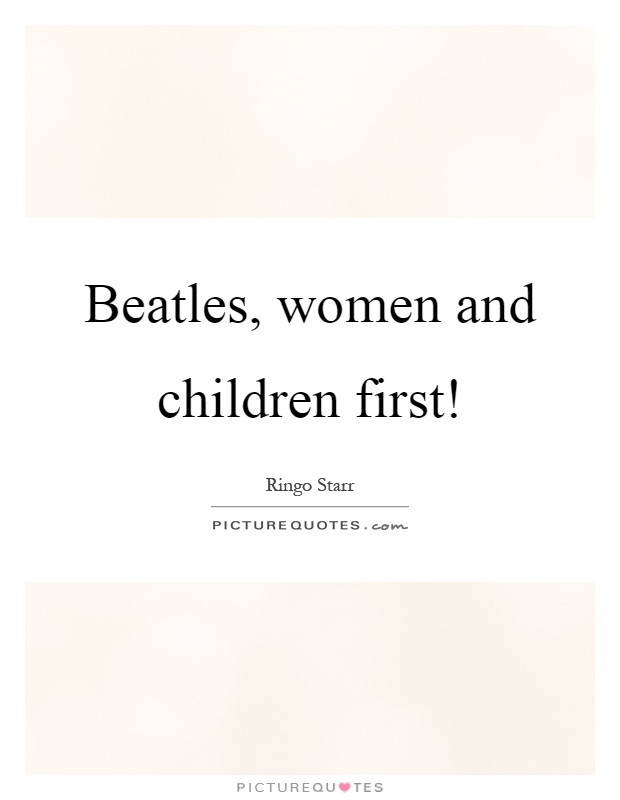 Beatles, women and children first! Picture Quote #1
