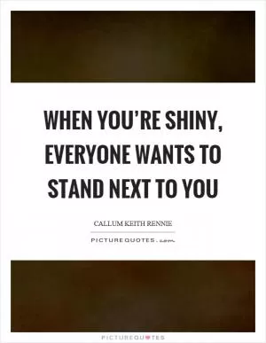 When you’re shiny, everyone wants to stand next to you Picture Quote #1