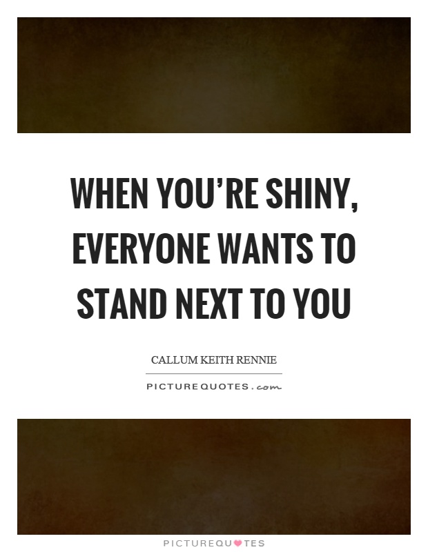When you're shiny, everyone wants to stand next to you Picture Quote #1