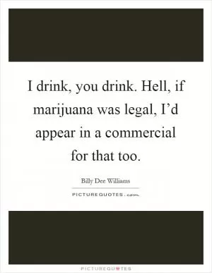 I drink, you drink. Hell, if marijuana was legal, I’d appear in a commercial for that too Picture Quote #1