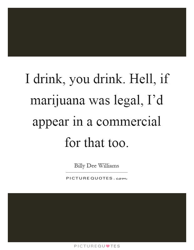 I drink, you drink. Hell, if marijuana was legal, I'd appear in a commercial for that too Picture Quote #1