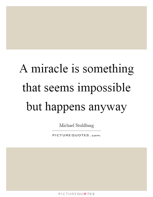 A miracle is something that seems impossible but happens anyway Picture Quote #1