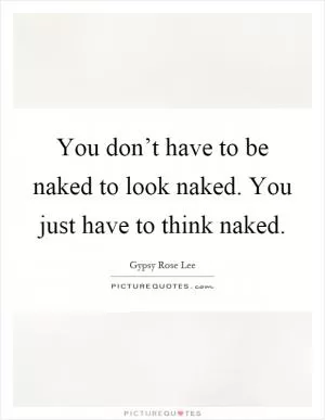 You don’t have to be naked to look naked. You just have to think naked Picture Quote #1