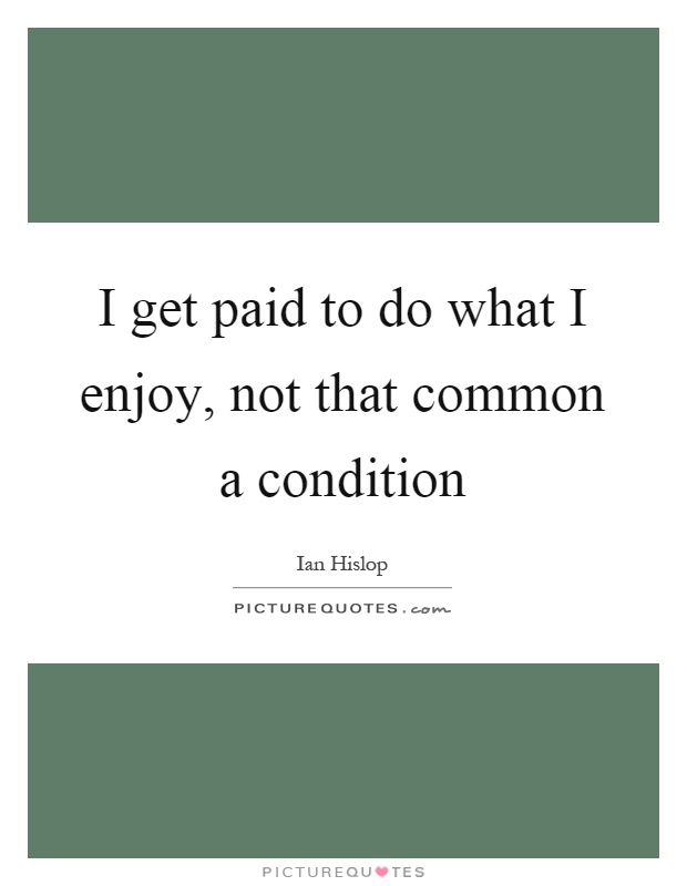 I get paid to do what I enjoy, not that common a condition Picture Quote #1