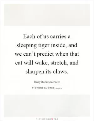 Each of us carries a sleeping tiger inside, and we can’t predict when that cat will wake, stretch, and sharpen its claws Picture Quote #1