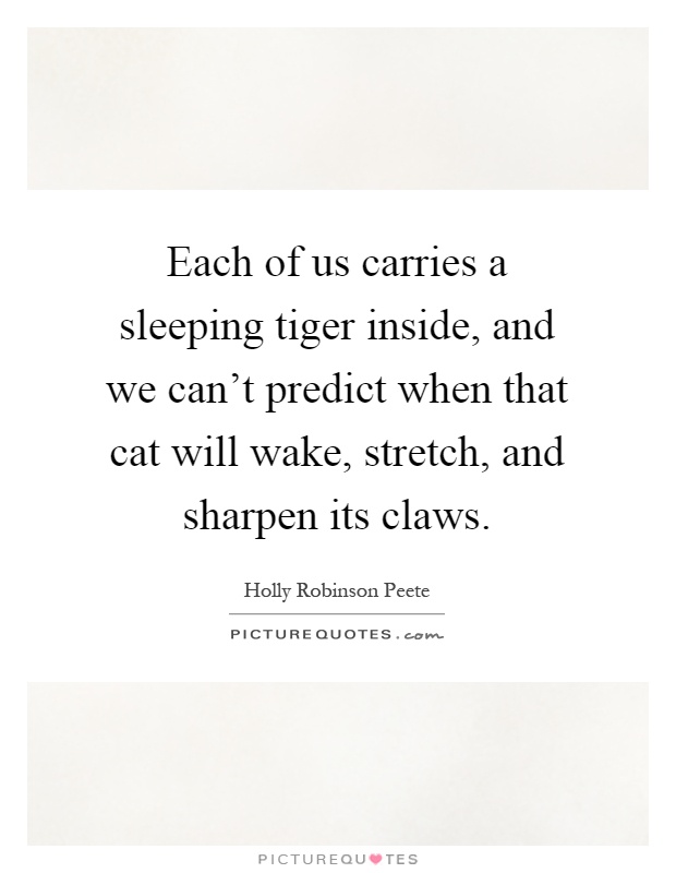 Each of us carries a sleeping tiger inside, and we can't predict when that cat will wake, stretch, and sharpen its claws Picture Quote #1