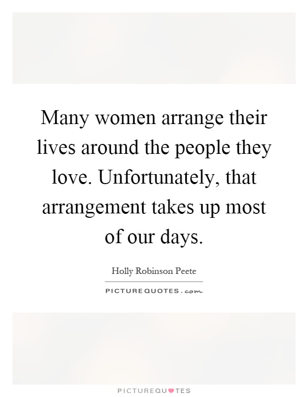 Many women arrange their lives around the people they love. Unfortunately, that arrangement takes up most of our days Picture Quote #1