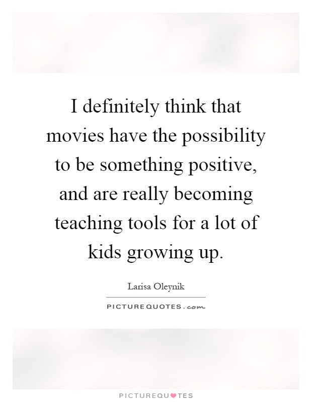 I definitely think that movies have the possibility to be something positive, and are really becoming teaching tools for a lot of kids growing up Picture Quote #1