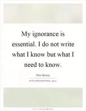 My ignorance is essential. I do not write what I know but what I need to know Picture Quote #1