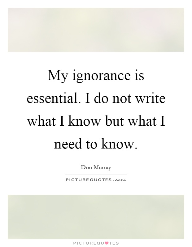My ignorance is essential. I do not write what I know but what I need to know Picture Quote #1