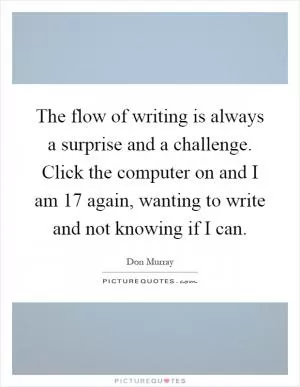 The flow of writing is always a surprise and a challenge. Click the computer on and I am 17 again, wanting to write and not knowing if I can Picture Quote #1