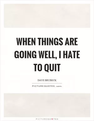 When things are going well, I hate to quit Picture Quote #1