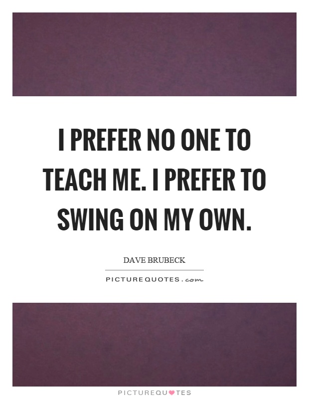 I prefer no one to teach me. I prefer to swing on my own Picture Quote #1