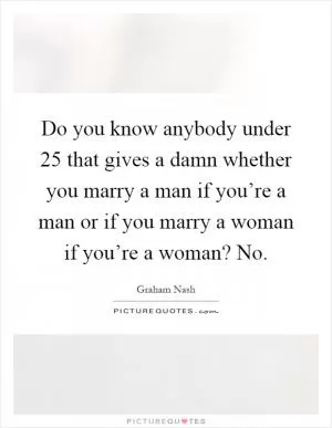 Do you know anybody under 25 that gives a damn whether you marry a man if you’re a man or if you marry a woman if you’re a woman? No Picture Quote #1