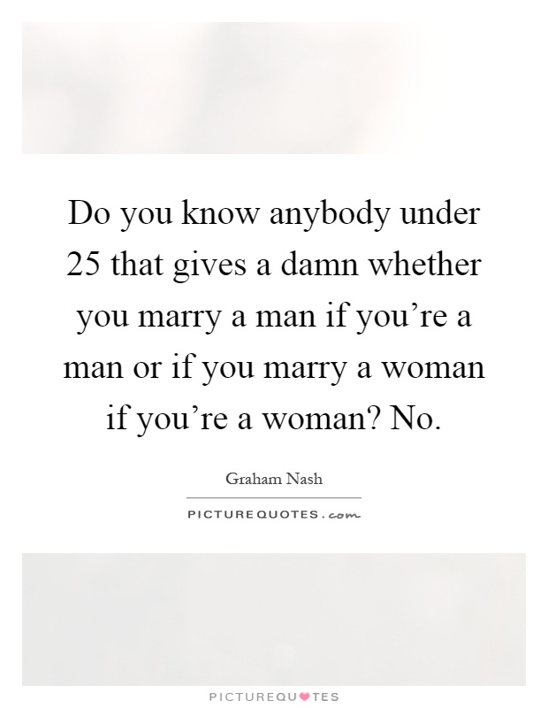Do you know anybody under 25 that gives a damn whether you marry a man if you're a man or if you marry a woman if you're a woman? No Picture Quote #1