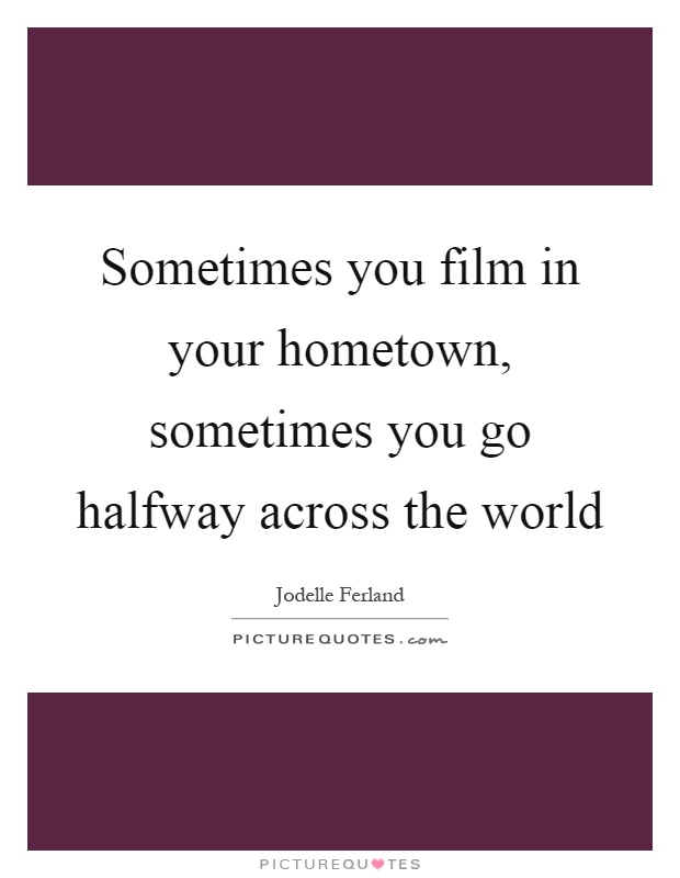 Sometimes you film in your hometown, sometimes you go halfway across the world Picture Quote #1