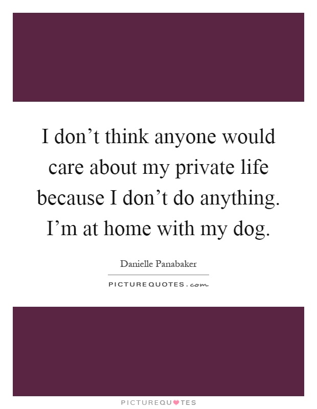 I don't think anyone would care about my private life because I don't do anything. I'm at home with my dog Picture Quote #1