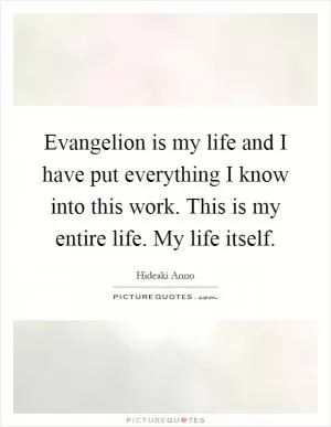 Evangelion is my life and I have put everything I know into this work. This is my entire life. My life itself Picture Quote #1