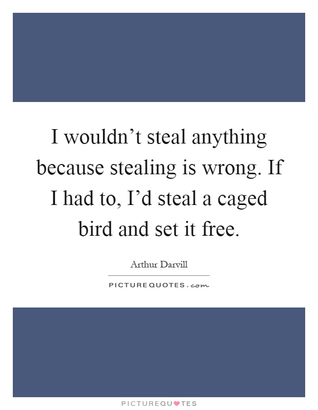 I wouldn't steal anything because stealing is wrong. If I had to, I'd steal a caged bird and set it free Picture Quote #1