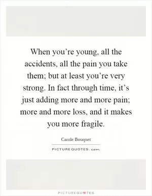 When you’re young, all the accidents, all the pain you take them; but at least you’re very strong. In fact through time, it’s just adding more and more pain; more and more loss, and it makes you more fragile Picture Quote #1