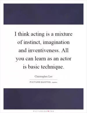 I think acting is a mixture of instinct, imagination and inventiveness. All you can learn as an actor is basic technique Picture Quote #1