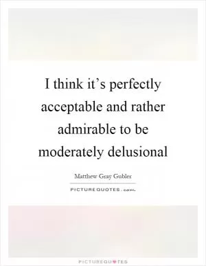 I think it’s perfectly acceptable and rather admirable to be moderately delusional Picture Quote #1