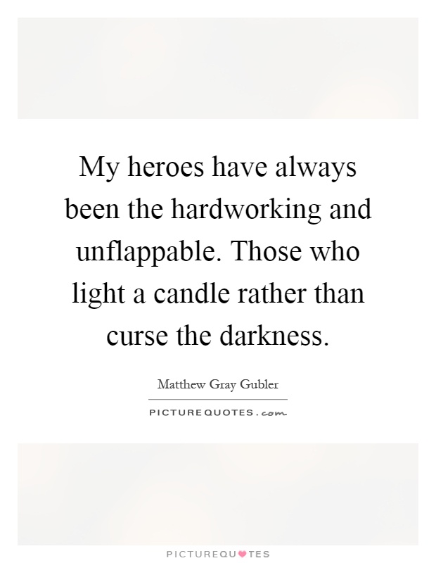 My heroes have always been the hardworking and unflappable. Those who light a candle rather than curse the darkness Picture Quote #1