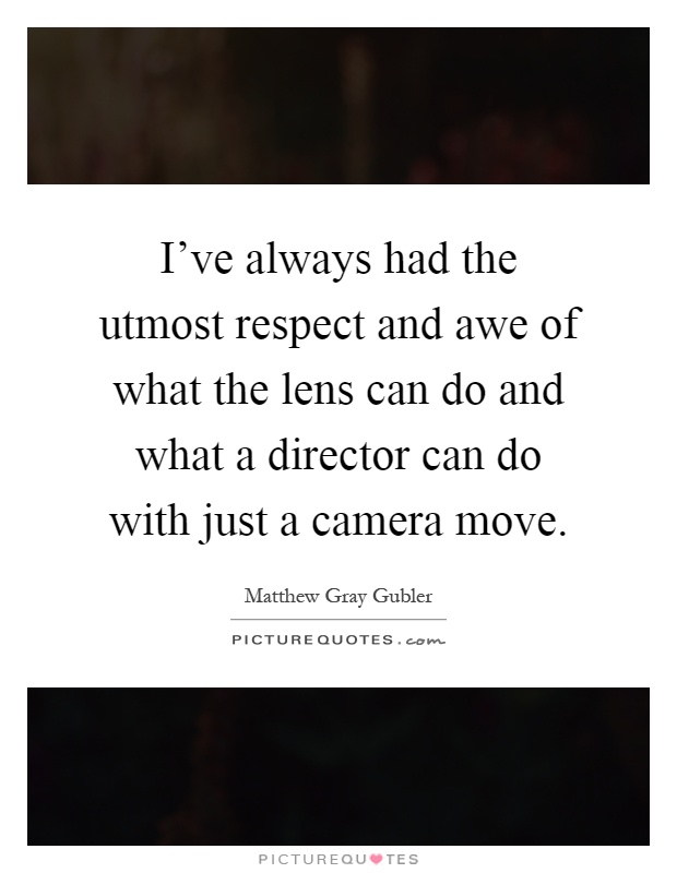I've always had the utmost respect and awe of what the lens can do and what a director can do with just a camera move Picture Quote #1
