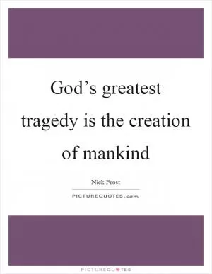 God’s greatest tragedy is the creation of mankind Picture Quote #1
