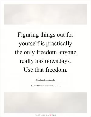 Figuring things out for yourself is practically the only freedom anyone really has nowadays. Use that freedom Picture Quote #1