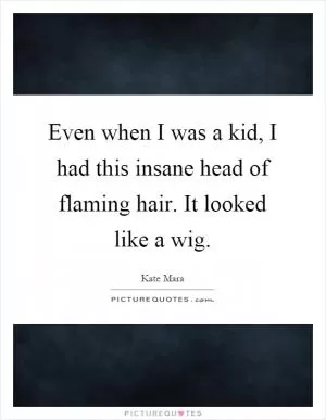 Even when I was a kid, I had this insane head of flaming hair. It looked like a wig Picture Quote #1