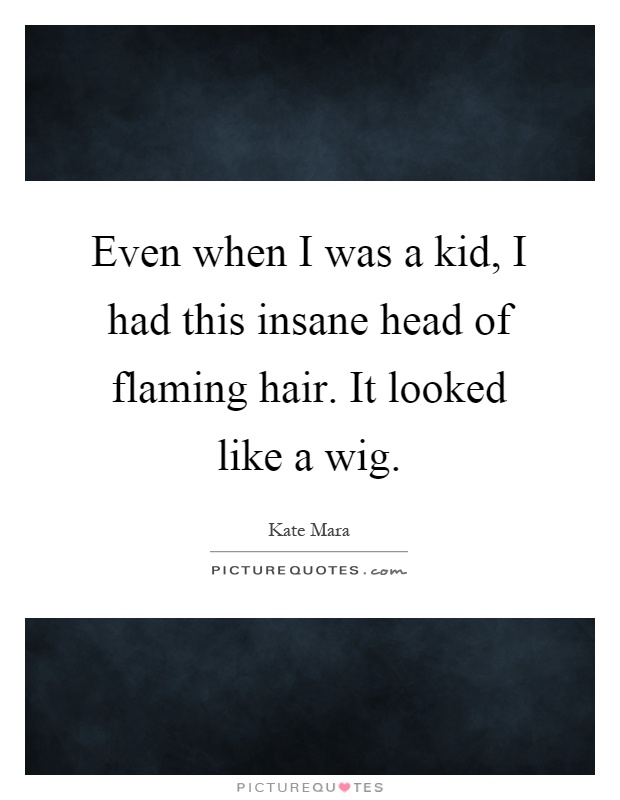 Even when I was a kid, I had this insane head of flaming hair. It looked like a wig Picture Quote #1