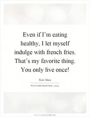 Even if I’m eating healthy, I let myself indulge with french fries. That’s my favorite thing. You only live once! Picture Quote #1