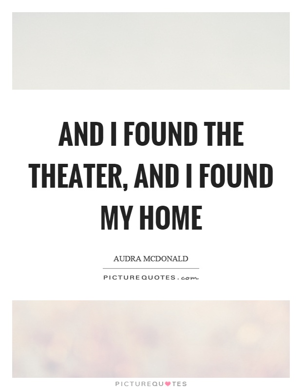 And I found the theater, and I found my home Picture Quote #1